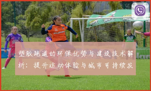 塑胶跑道的环保优势与建设技术解析：提升运动体验与城市可持续发展