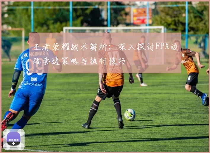 王者荣耀战术解析：深入探讨FPX边路渗透策略与执行技巧