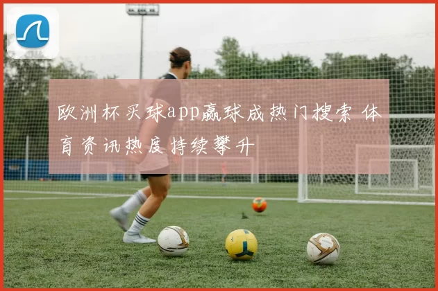 欧洲杯买球app赢球成热门搜索 体育资讯热度持续攀升