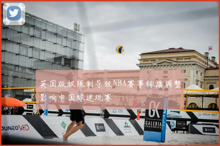 英国版权限制导致NBA赛事转播调整影响中国球迷观赛