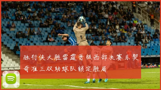 独行侠大胜雷霆晋级西部决赛东契奇准三双助球队锁定胜局