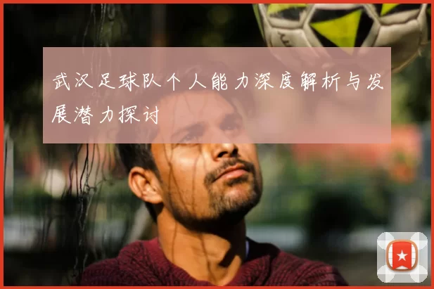 武汉足球队个人能力深度解析与发展潜力探讨