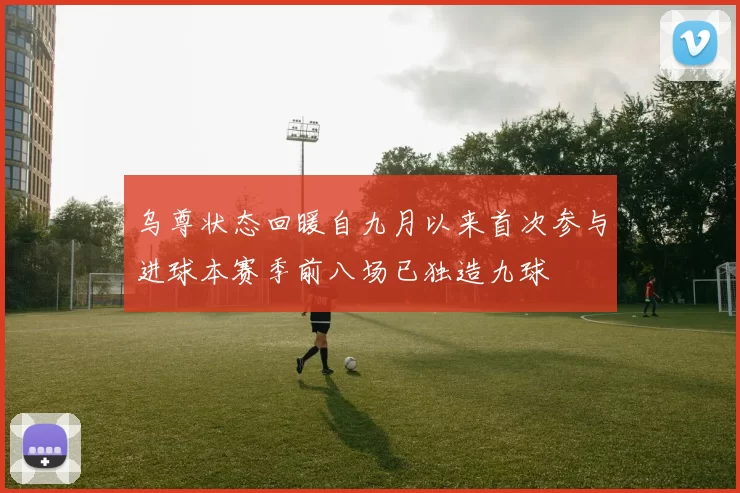 乌尊状态回暖自九月以来首次参与进球本赛季前八场已独造九球