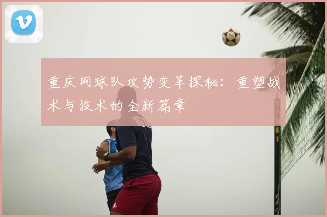 重庆网球队攻势变革探秘:重塑战术与技术的全新篇章