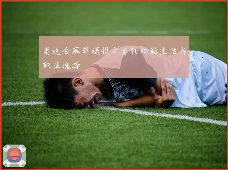 奥运会冠军退役之后转向新生活与职业选择