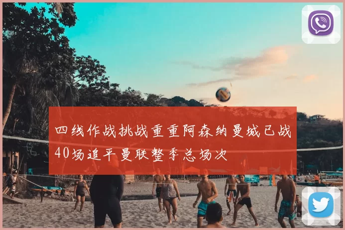 四线作战挑战重重阿森纳曼城已战40场追平曼联整季总场次
