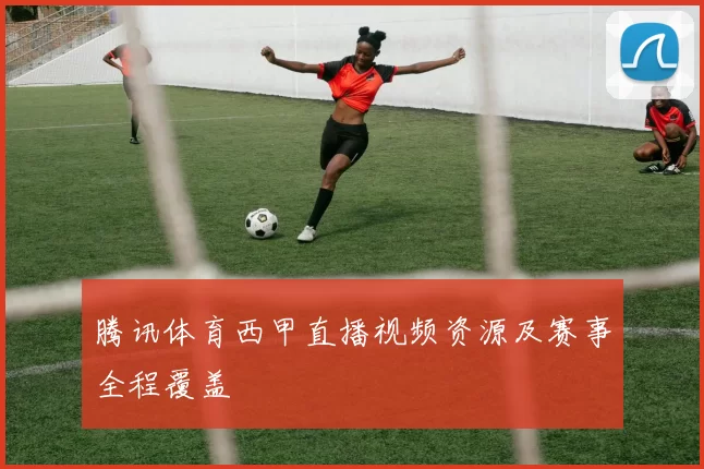 腾讯体育西甲直播视频资源及赛事全程覆盖
