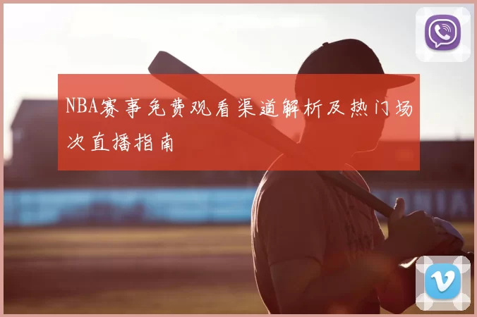 NBA赛事免费观看渠道解析及热门场次直播指南