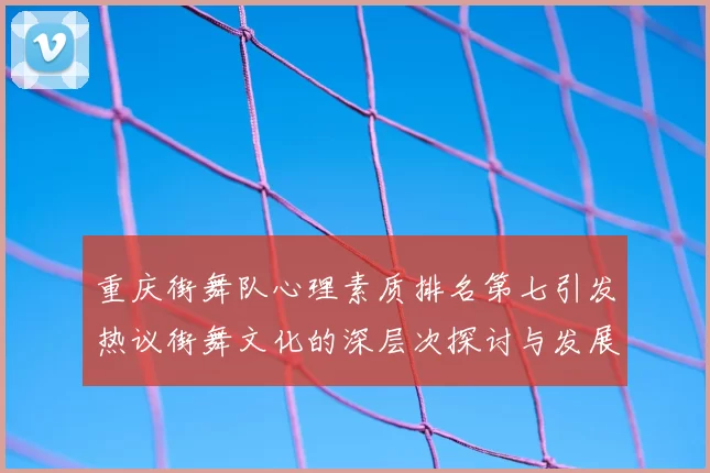 重庆街舞队心理素质排名第七引发热议街舞文化的深层次探讨与发展