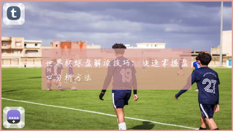 世界杯球盘解读技巧:快速掌握盘口分析方法