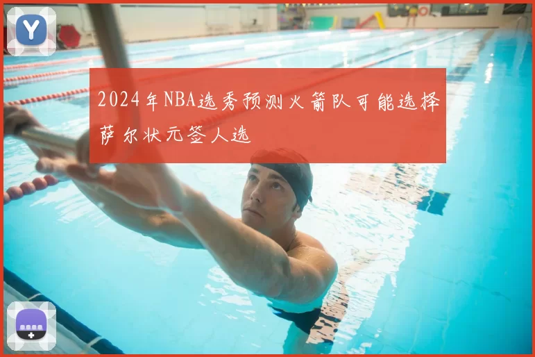 2024年NBA选秀预测火箭队可能选择萨尔状元签人选
