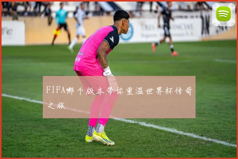 FIFA哪个版本带你重温世界杯传奇之旅