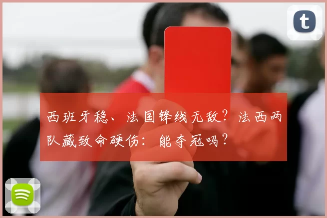 西班牙稳、法国锋线无敌？法西两队藏致命硬伤：能夺冠吗？