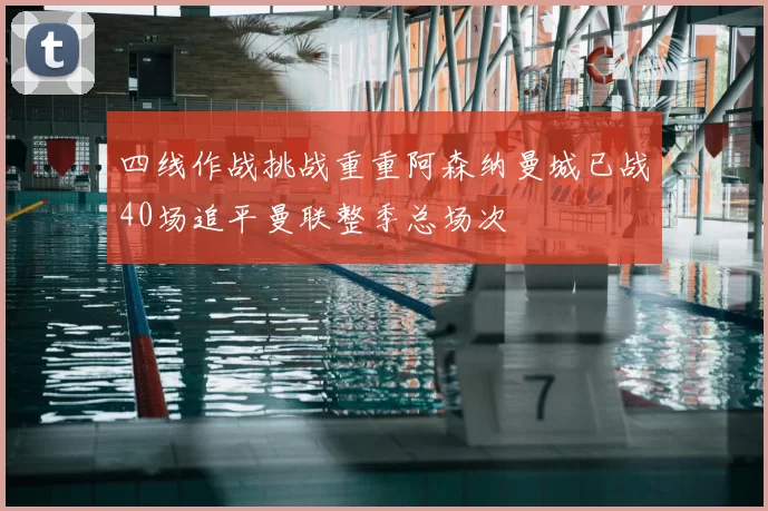 四线作战挑战重重阿森纳曼城已战40场追平曼联整季总场次