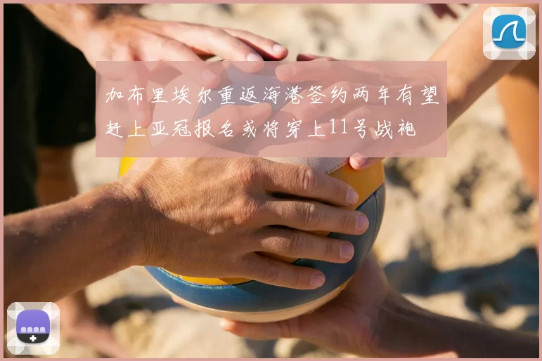 加布里埃尔重返海港签约两年有望赶上亚冠报名或将穿上11号战袍