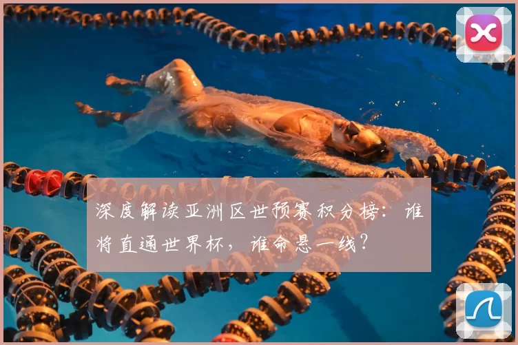 深度解读亚洲区世预赛积分榜:谁将直通世界杯,谁命悬一线?