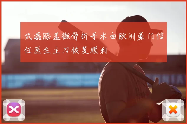 武磊膝盖微骨折手术由欧洲豪门信任医生主刀恢复顺利