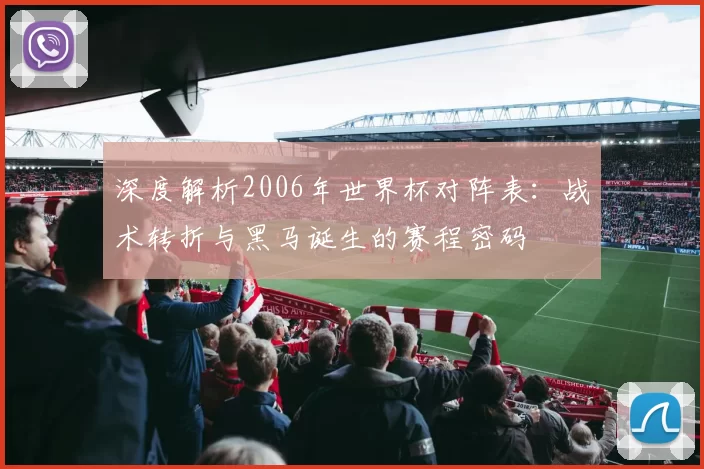 深度解析2006年世界杯对阵表:战术转折与黑马诞生的赛程密码