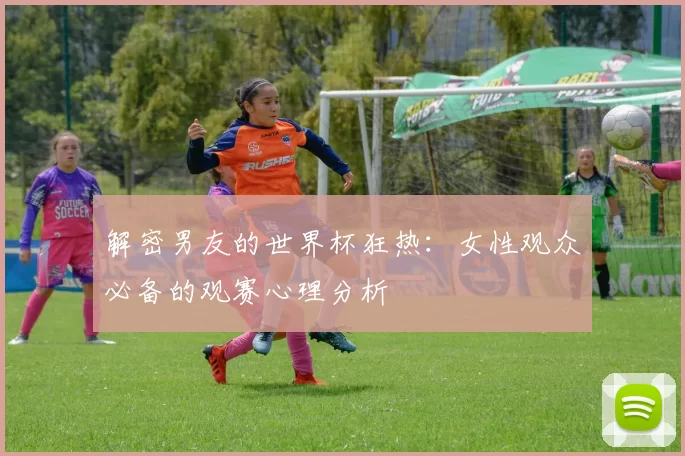 解密男友的世界杯狂热:女性观众必备的观赛心理分析