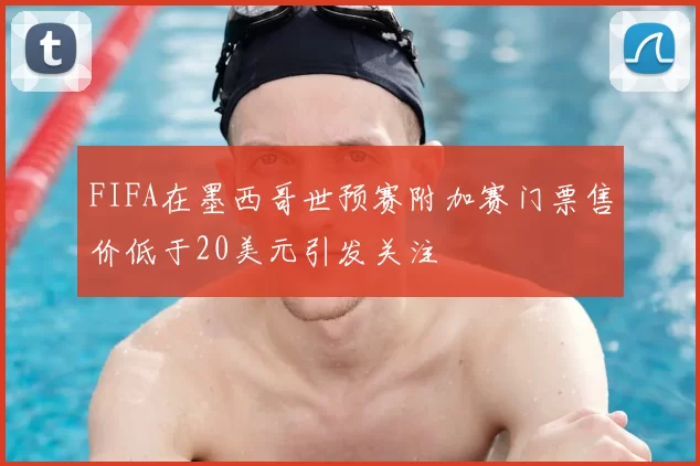 FIFA在墨西哥世预赛附加赛门票售价低于20美元引发关注