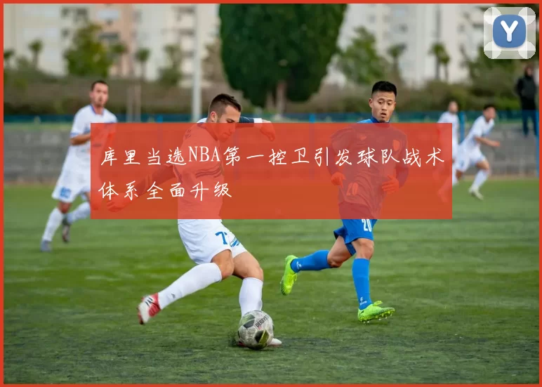 库里当选NBA第一控卫引发球队战术体系全面升级