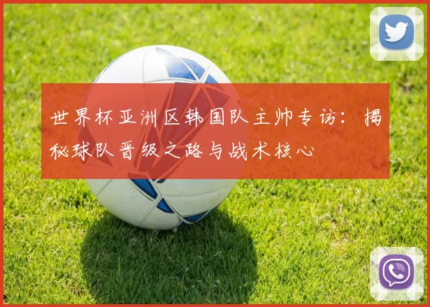 世界杯亚洲区韩国队主帅专访:揭秘球队晋级之路与战术核心