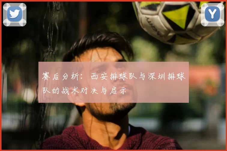 赛后分析：西安排球队与深圳排球队的战术对决与启示