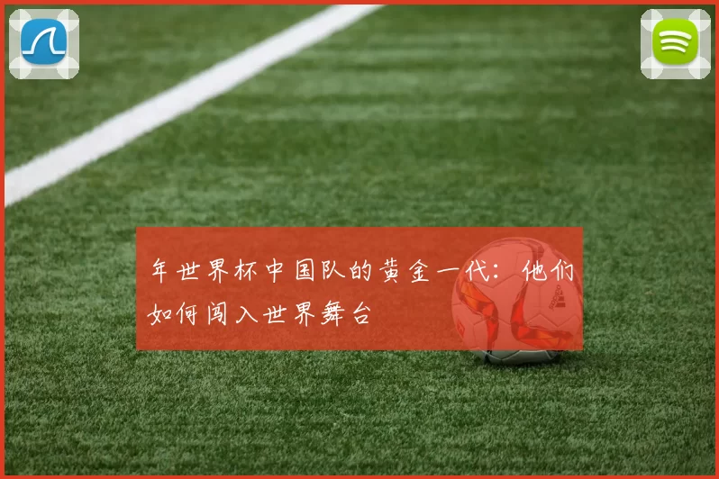 年世界杯中国队的黄金一代:他们如何闯入世界舞台