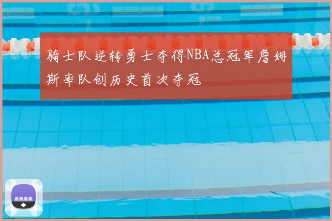 骑士队逆转勇士夺得NBA总冠军詹姆斯率队创历史首次夺冠