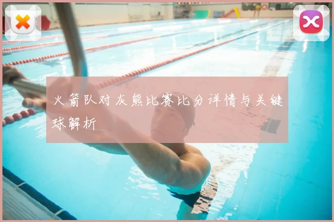 火箭队对灰熊比赛比分详情与关键球解析