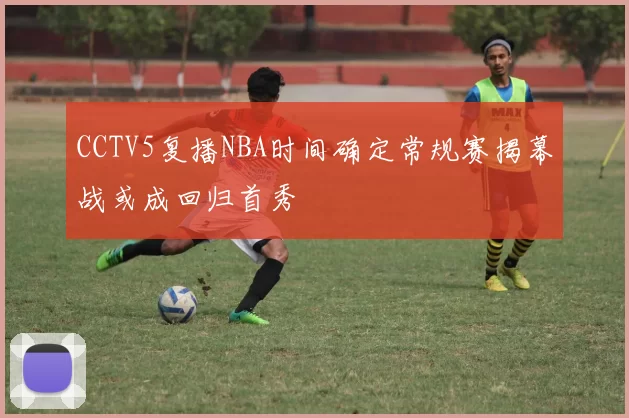CCTV5复播NBA时间确定常规赛揭幕战或成回归首秀