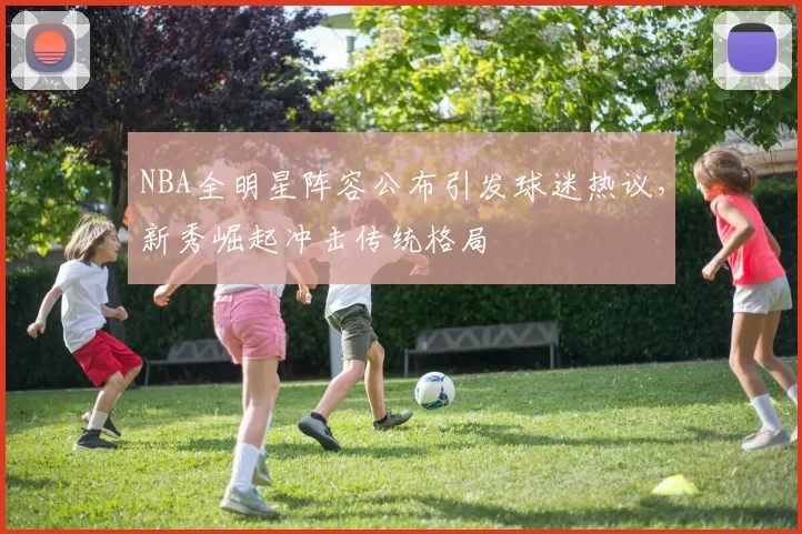NBA全明星阵容公布引发球迷热议,新秀崛起冲击传统格局