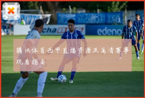 腾讯体育西甲直播资源及高清赛事观看指南