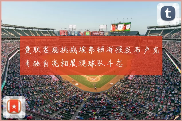 曼联客场挑战埃弗顿海报发布卢克肖独自亮相展现球队斗志