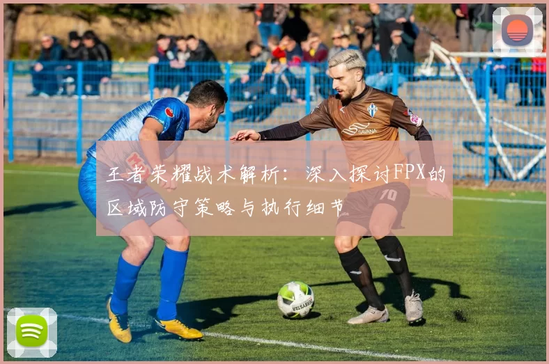 王者荣耀战术解析：深入探讨FPX的区域防守策略与执行细节