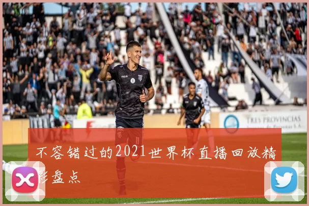 不容错过的2021世界杯直播回放精彩盘点