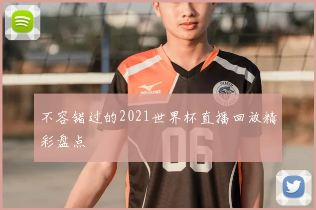 不容错过的2021世界杯直播回放精彩盘点
