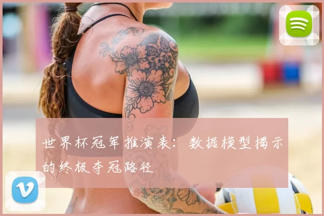 世界杯冠军推演表:数据模型揭示的终极夺冠路径