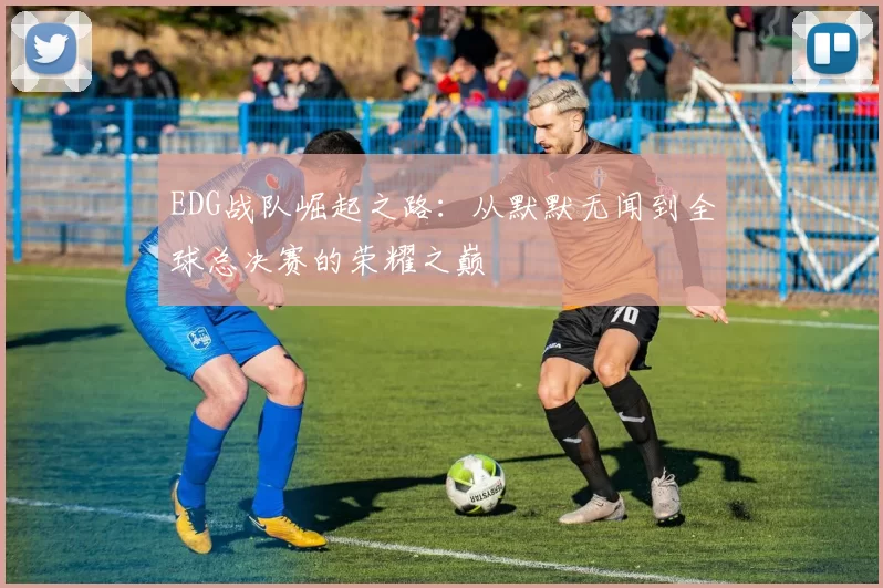 EDG战队崛起之路：从默默无闻到全球总决赛的荣耀之巅