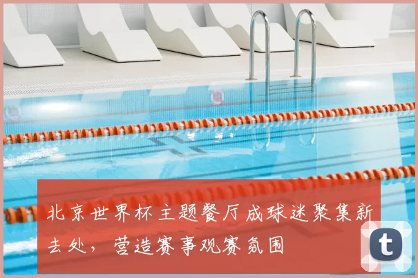 北京世界杯主题餐厅成球迷聚集新去处,营造赛事观赛氛围