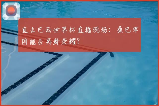 直击巴西世界杯直播现场:桑巴军团能否再舞荣耀?