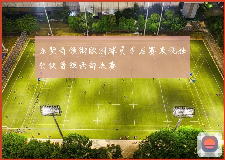 东契奇领衔欧洲球员季后赛表现独行侠晋级西部决赛