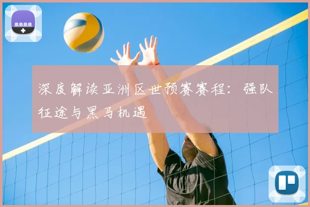深度解读亚洲区世预赛赛程：强队征途与黑马机遇