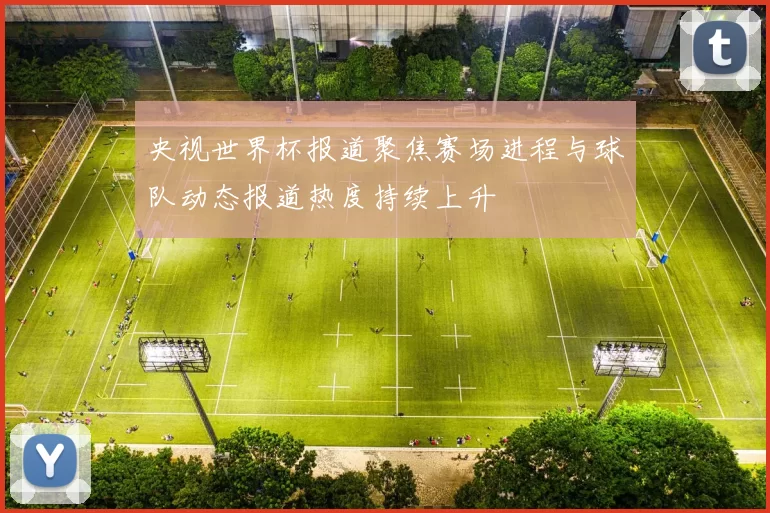 央视世界杯报道聚焦赛场进程与球队动态报道热度持续上升