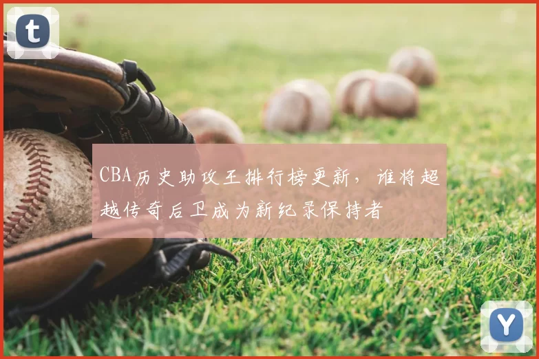 CBA历史助攻王排行榜更新，谁将超越传奇后卫成为新纪录保持者