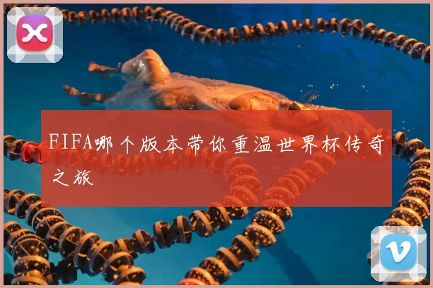 FIFA哪个版本带你重温世界杯传奇之旅