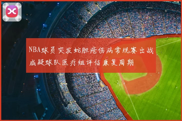 NBA球员突发蛇胆疮伤病常规赛出战成疑球队医疗组评估康复周期