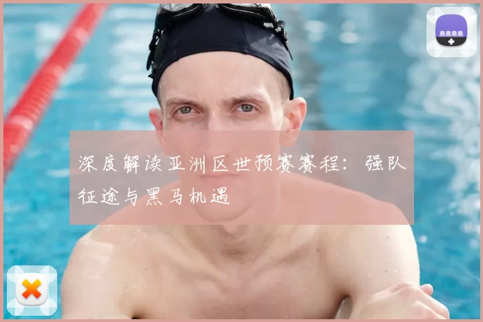 深度解读亚洲区世预赛赛程：强队征途与黑马机遇