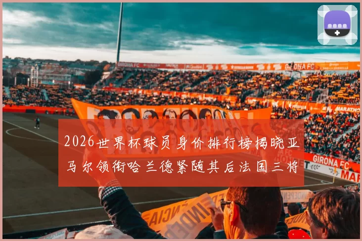 2026世界杯球员身价排行榜揭晓亚马尔领衔哈兰德紧随其后法国三将入围