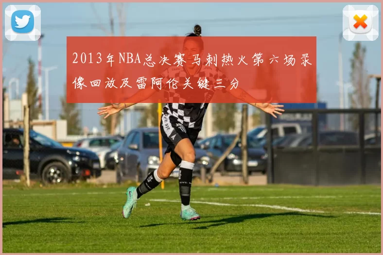 2013年NBA总决赛马刺热火第六场录像回放及雷阿伦关键三分